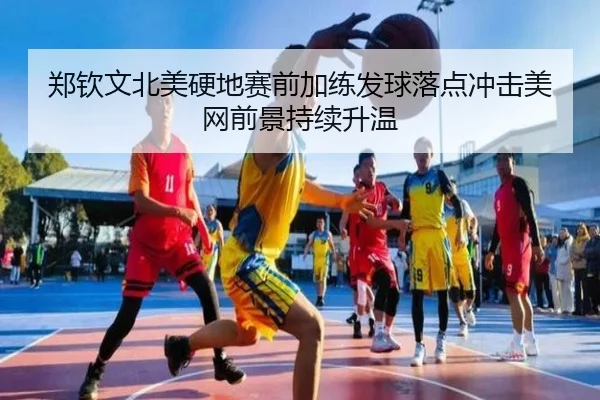 郑钦文北美硬地赛前加练发球落点冲击美网前景持续升温 | www.hth.comapp