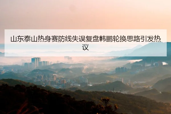 山东泰山热身赛防线失误复盘韩鹏轮换思路引发热议 | www.hth.comapp