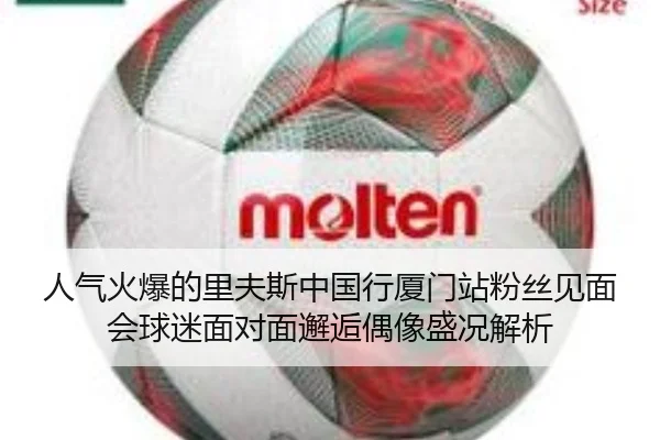 人气火爆的里夫斯中国行厦门站粉丝见面会球迷面对面邂逅偶像盛况解析 | www.hth.comapp