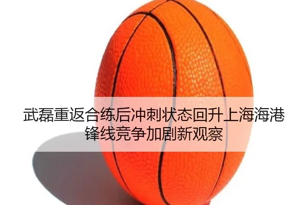 武磊重返合练后冲刺状态回升上海海港锋线竞争加剧新观察 - www.hth.comapp