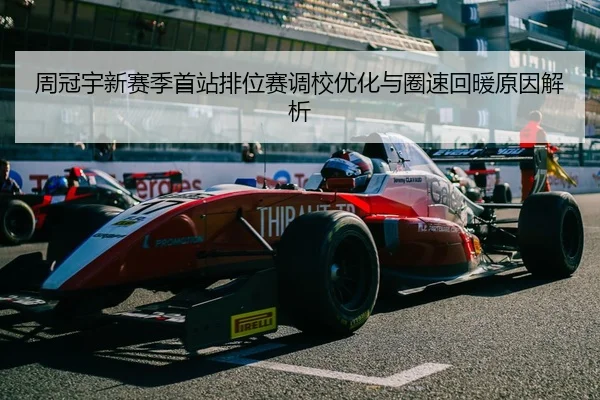 周冠宇新赛季首站排位赛调校优化与圈速回暖原因解析 | www.hth.comapp
