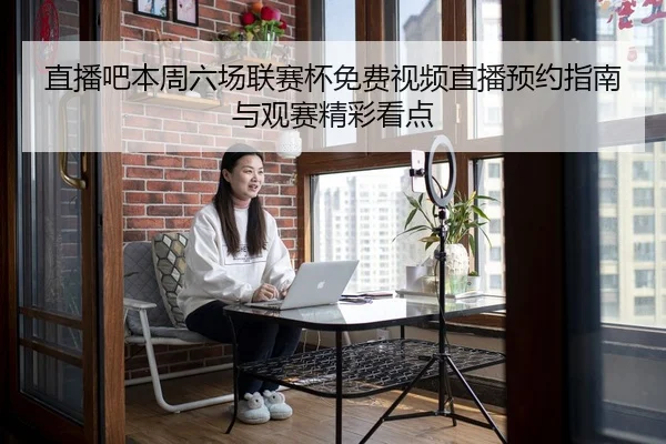 直播吧本周六场联赛杯免费视频直播预约指南与观赛精彩看点（www.hth.comapp）